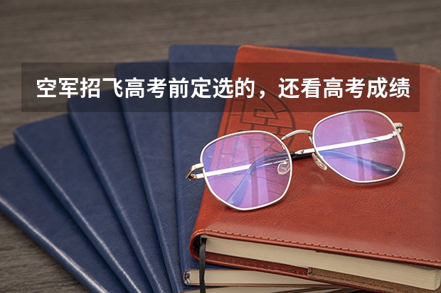 空军招飞高考前定选的,还看高考成绩吗