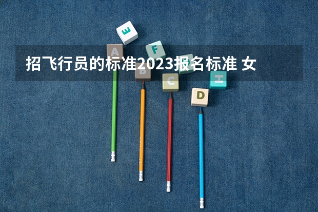 招飞行员的标准2023报名标准 女空军的报考条件？