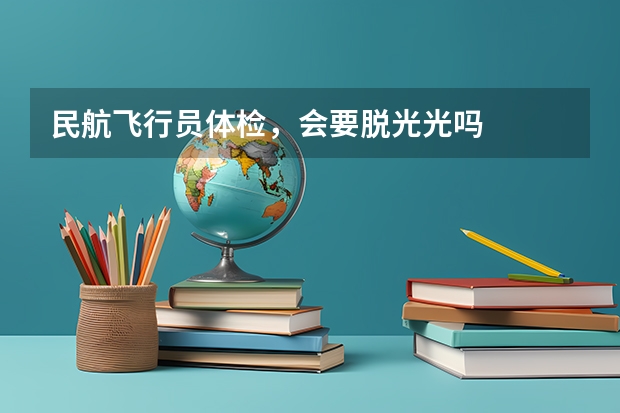 民航飞行员体检,会要脱光光吗