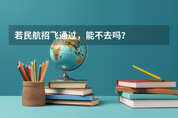 若民航招飞通过，能不去吗？