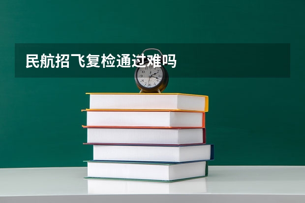 民航招飞复检通过难吗
