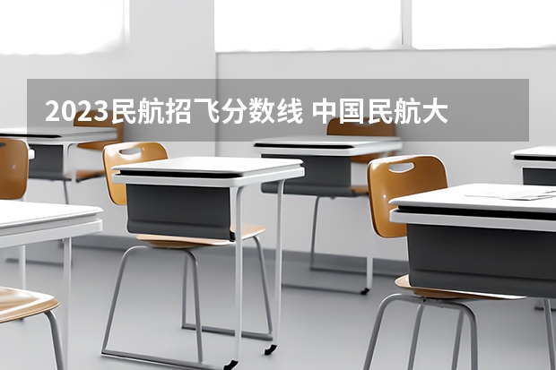 2023民航招飞分数线 中国民航大学飞行技术专业招生简章(修订版)