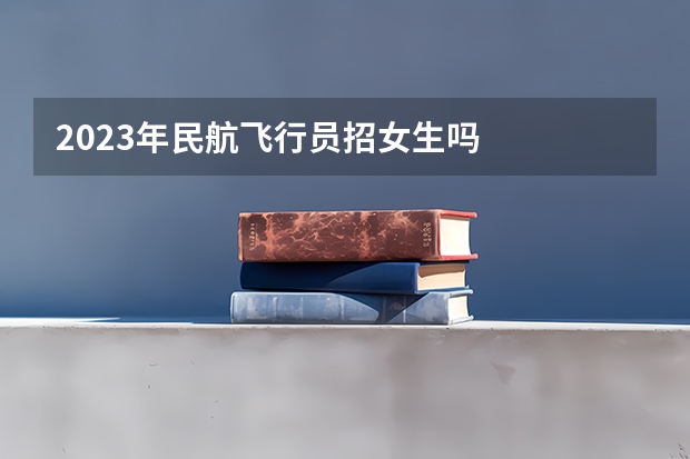 2023年民航飞行员招女生吗