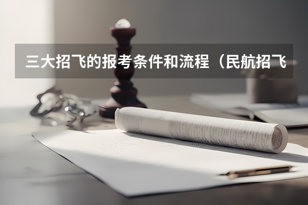 三大招飞的报考条件和流程（民航招飞流程）