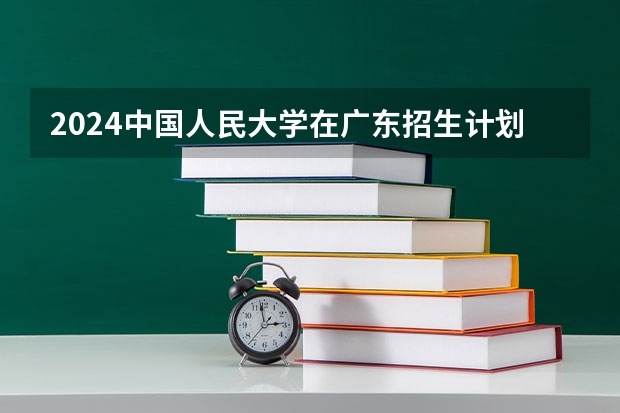 2024中国人民大学在广东招生计划
