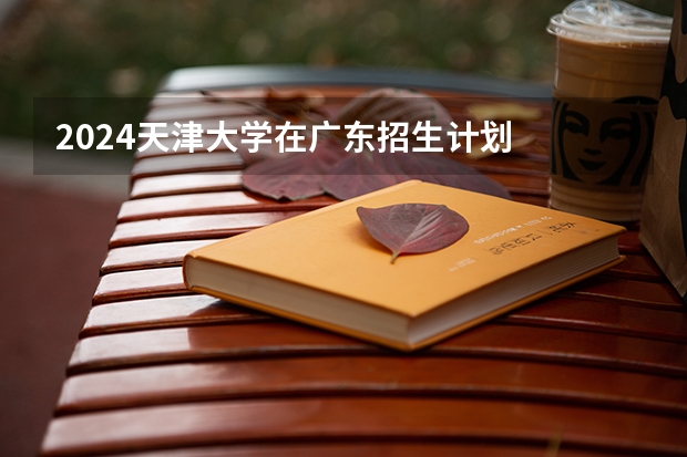 2024天津大学在广东招生计划