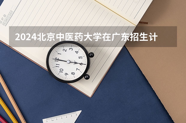 2024北京中医药大学在广东招生计划