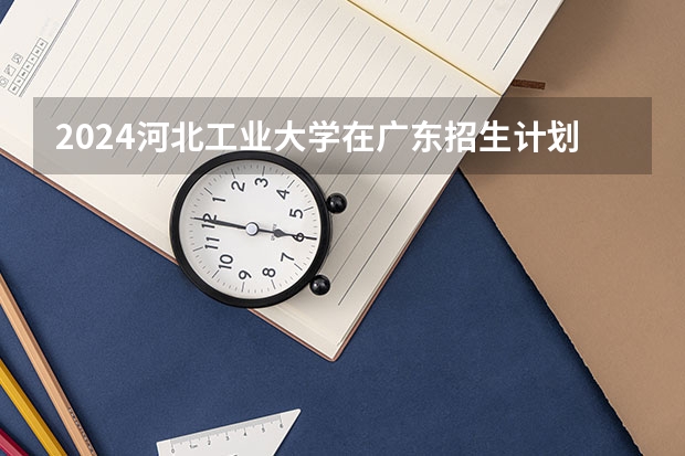 2024河北工业大学在广东招生计划