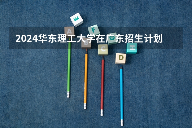 2024华东理工大学在广东招生计划