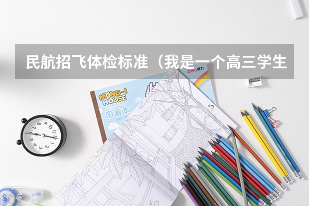 民航招飞体检标准(我是一个高三学生,我民航选飞初检过了,有些问题想请教高手们,谢谢!)