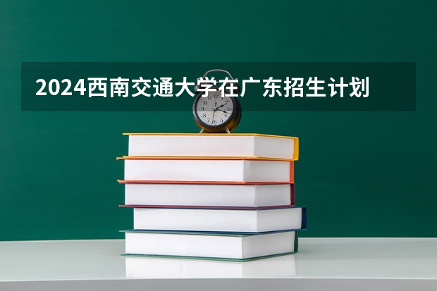 2024西南交通大学在广东招生计划
