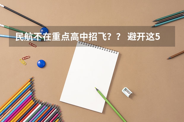 民航不在重点高中招飞？？ 避开这5个误区，就可能低分进入好大学