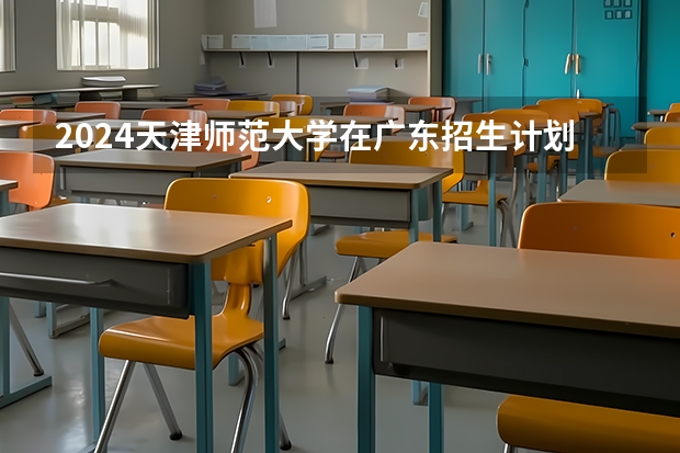 2024天津师范大学在广东招生计划