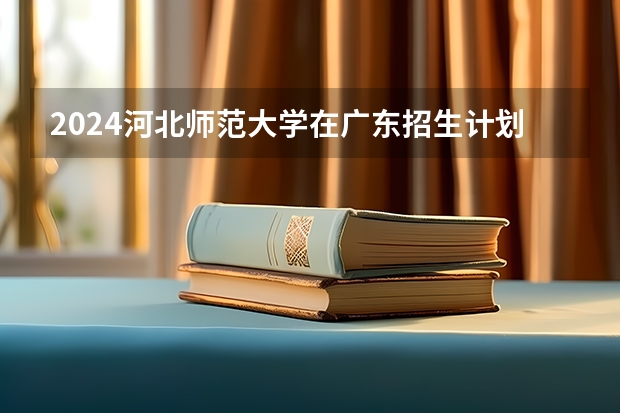 2024河北师范大学在广东招生计划