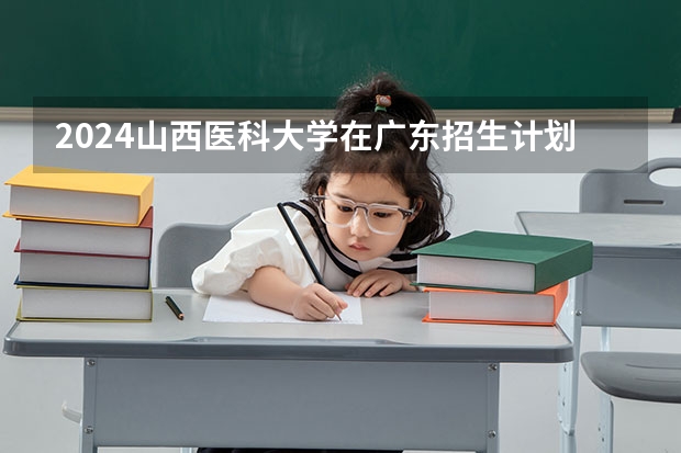2024山西医科大学在广东招生计划