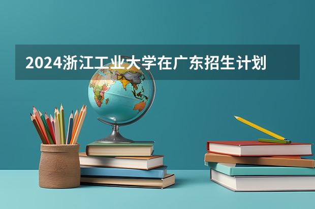 2024浙江工业大学在广东招生计划