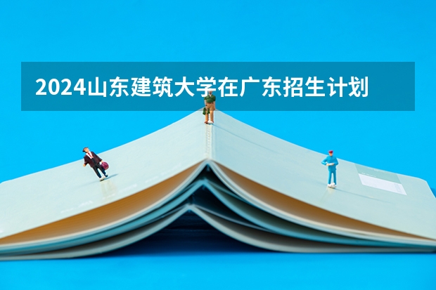 2024山东建筑大学在广东招生计划