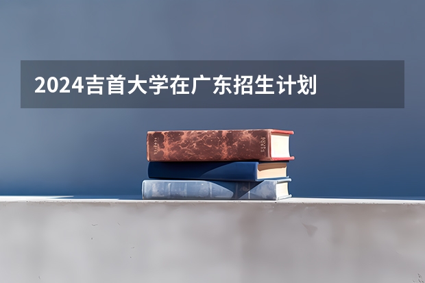 2024吉首大学在广东招生计划
