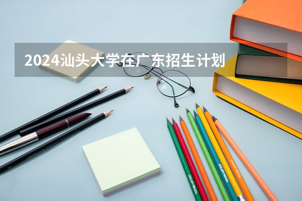 2024汕头大学在广东招生计划