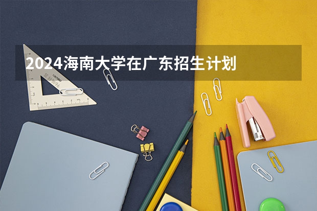2024海南大学在广东招生计划
