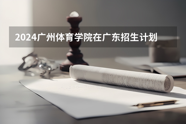 2024广州体育学院在广东招生计划
