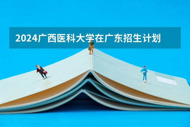 2024广西医科大学在广东招生计划