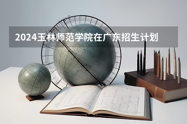 2024玉林师范学院在广东招生计划