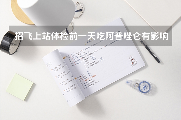 招飞上站体检前一天吃阿普唑仑有影响吗