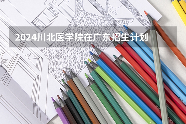 2024川北医学院在广东招生计划