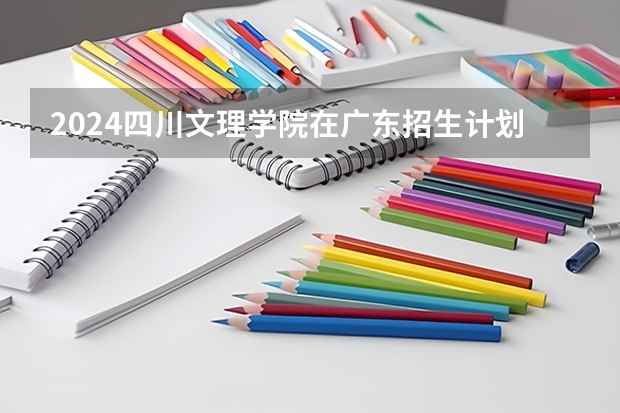 2024四川文理学院在广东招生计划