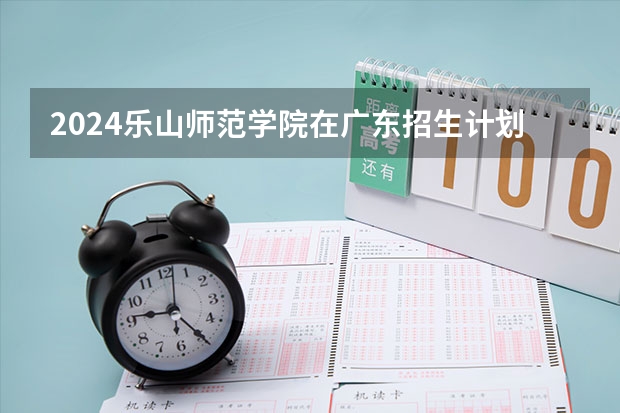 2024乐山师范学院在广东招生计划