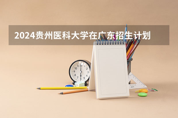 2024贵州医科大学在广东招生计划