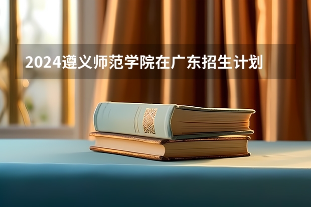 2024遵义师范学院在广东招生计划