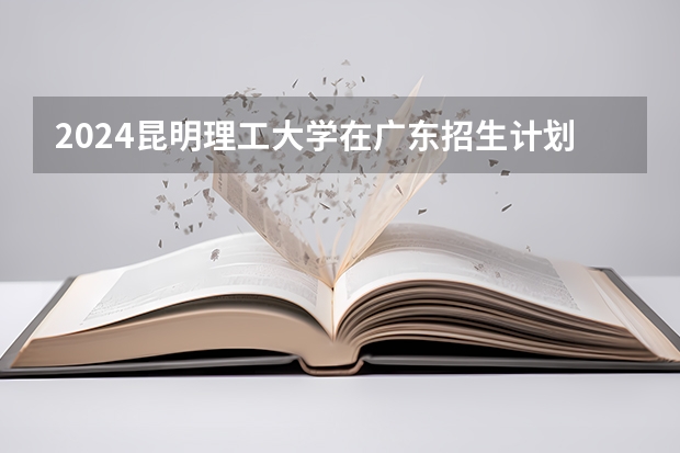 2024昆明理工大学在广东招生计划