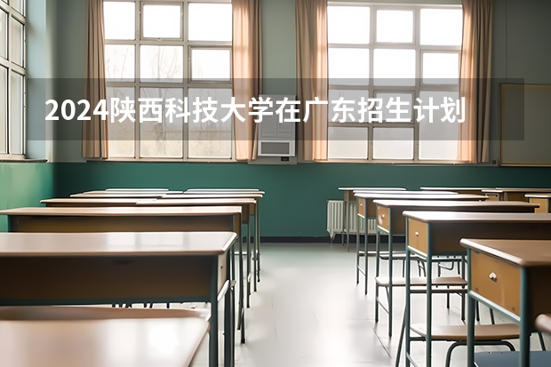 2024陕西科技大学在广东招生计划