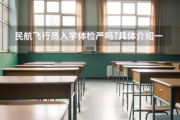 民航飞行员入学体检严吗?具体介绍一下 ,我已经收到飞行员的通知书了,只希望了解下那里!
