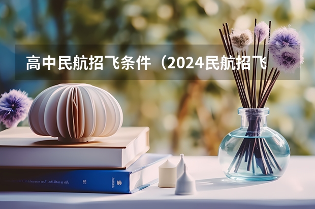 高中民航招飞条件（2024民航招飞报名时间及条件）