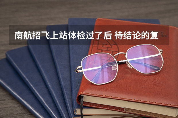南航招飞上站体检过了后 待结论的复查的大概是在什么时候 一般刷人的几率大不大????????