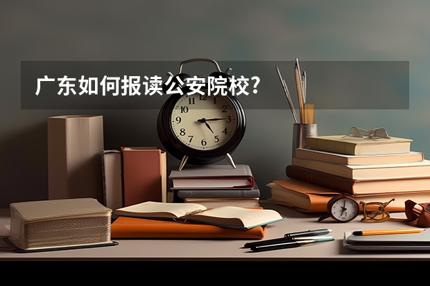 广东如何报读公安院校?