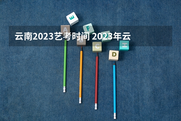 云南2023艺考时间 2023年云南艺考专业统考（笔试科目）考试时间：1月12日-13日