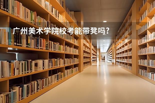 广州美术学院校考能带凳吗?