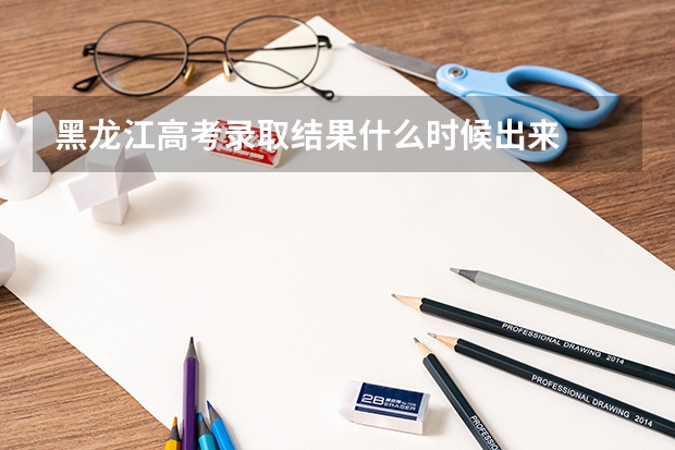 黑龙江高考录取结果什么时候出来