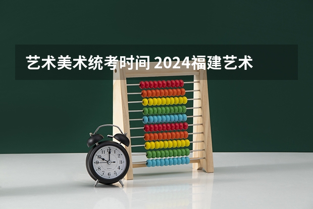 艺术美术统考时间 2024福建艺术类专业统考时间