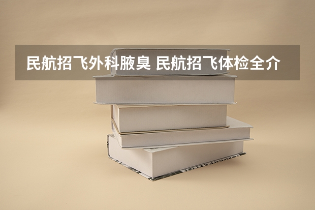 民航招飞外科腋臭 民航招飞体检全介绍（通俗易懂版，建议新手收藏）