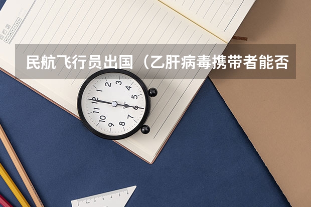 民航飞行员出国(乙肝病毒携带者能否被验收空军飞行员?还有民航的? 要根据现在最新标准,权威!)