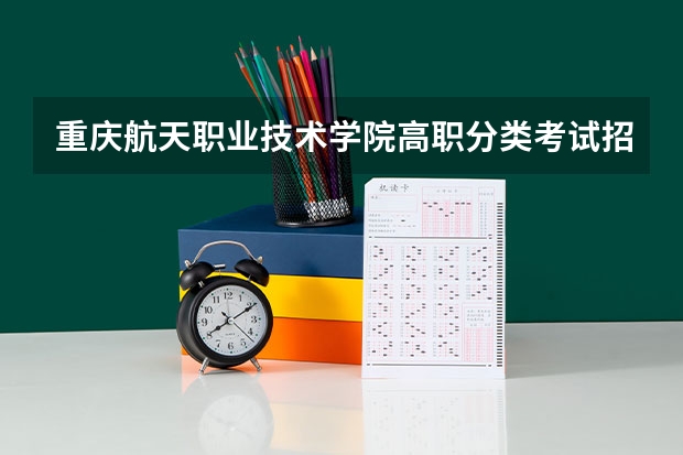 重庆航天职业技术学院高职分类考试招生章程（艺术生考研和考公务员）