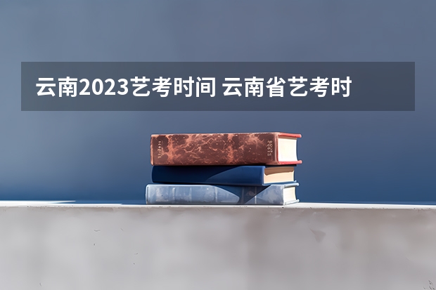 云南2023艺考时间 云南省艺考时间2023