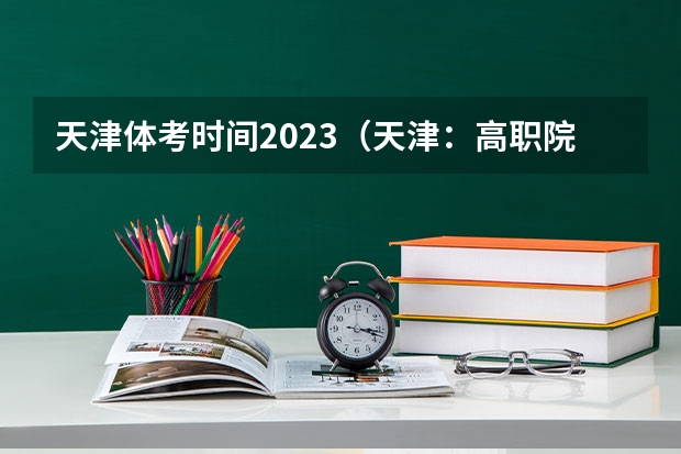 天津体考时间2023（天津：高职院校春季招生艺术类美术类专业联考报考须知？）