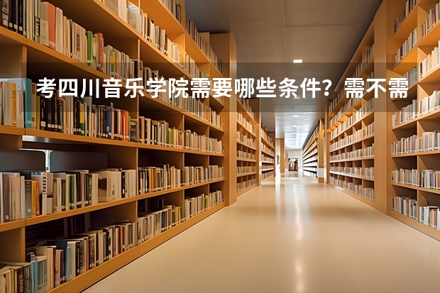 考四川音乐学院需要哪些条件？需不需要会乐器？
