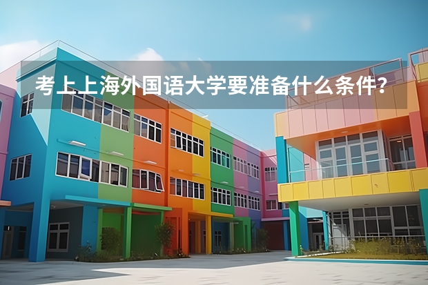 考上上海外国语大学要准备什么条件?